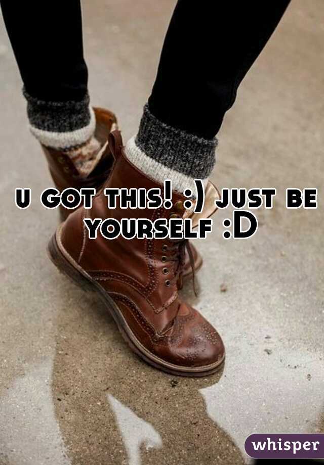 u got this! :) just be yourself :D
