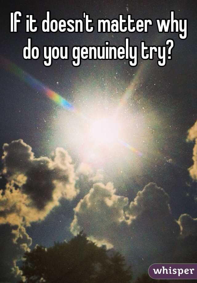 If it doesn't matter why do you genuinely try?