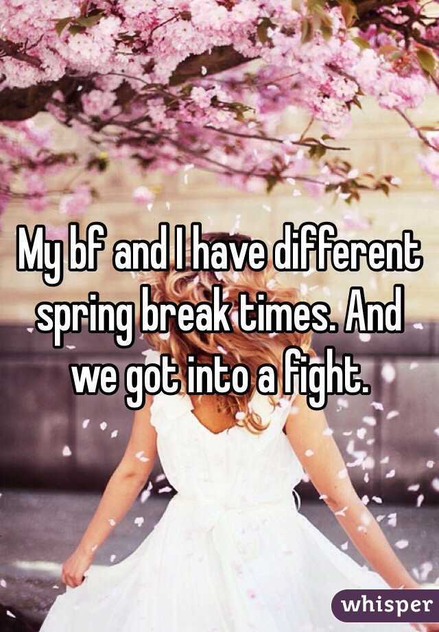 My bf and I have different spring break times. And we got into a fight. 