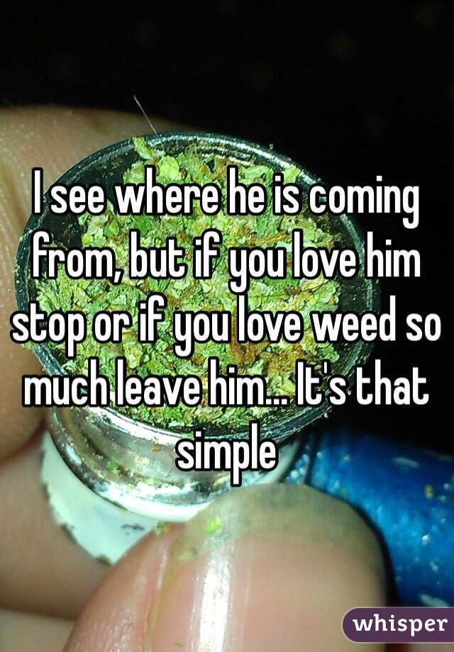 I see where he is coming from, but if you love him stop or if you love weed so much leave him... It's that simple 
