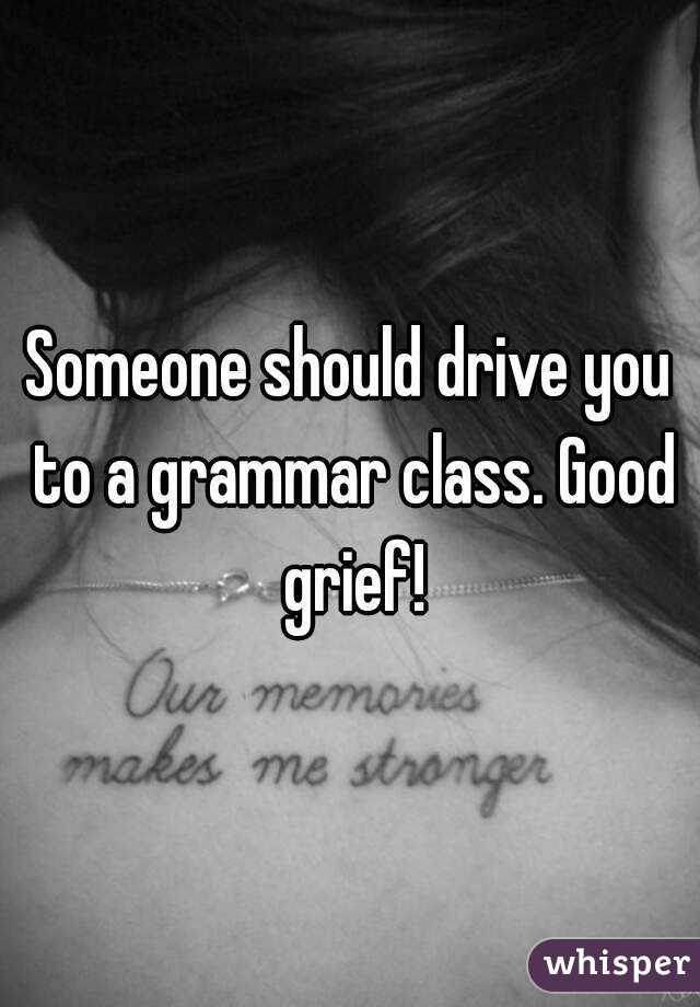 Someone should drive you to a grammar class. Good grief!