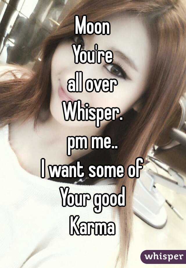 Moon
You're
all over
Whisper.
pm me..
I want some of
Your good
Karma
