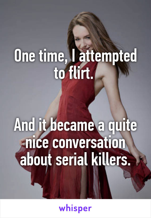 One time, I attempted to flirt. 


And it became a quite nice conversation about serial killers.
