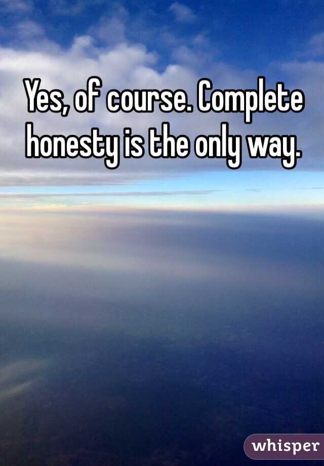 Yes, of course. Complete honesty is the only way. 