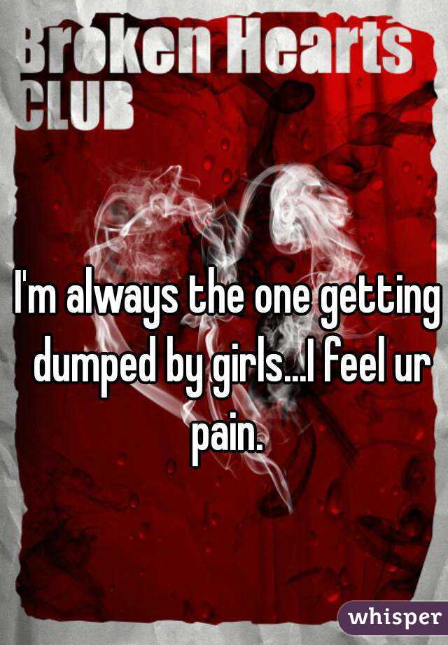 I'm always the one getting dumped by girls...I feel ur pain. 