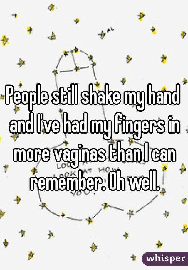 People still shake my hand and I've had my fingers in more vaginas than I can remember. Oh well.
