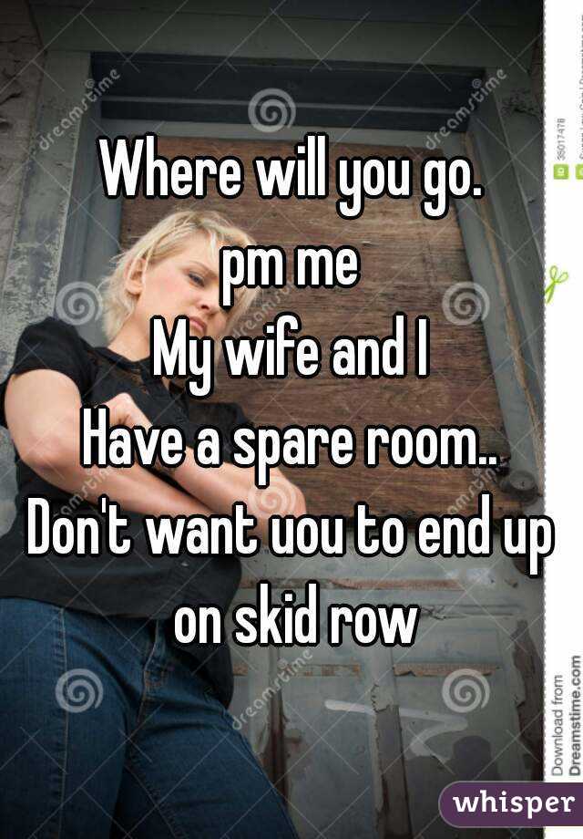 Where will you go.
pm me
My wife and I
Have a spare room..
Don't want uou to end up on skid row