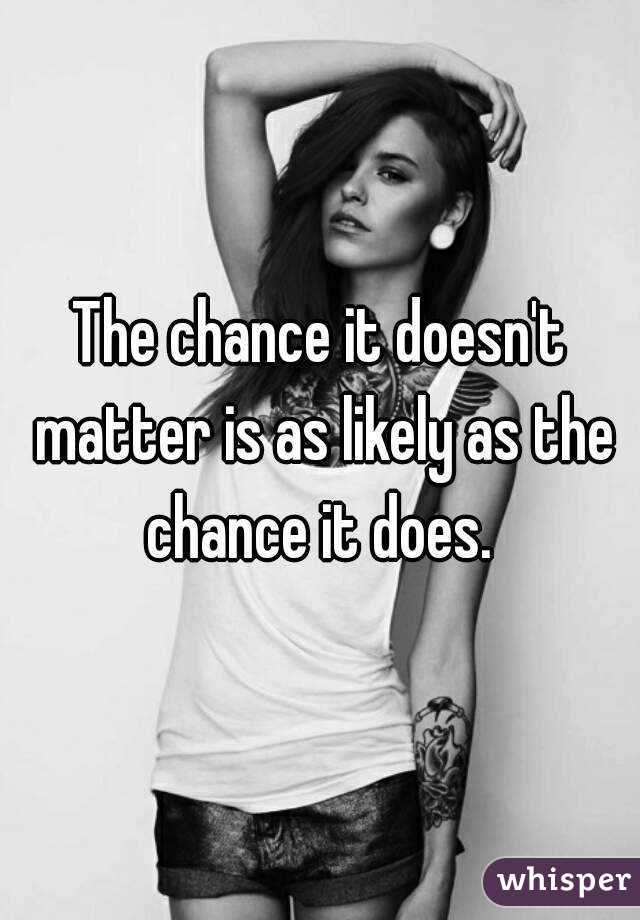 The chance it doesn't matter is as likely as the chance it does. 