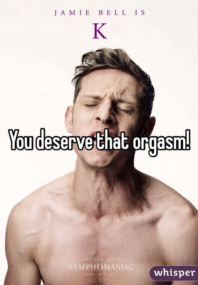 You deserve that orgasm! 