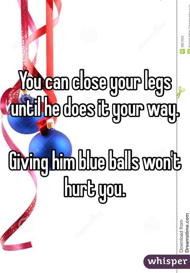 You can close your legs until he does it your way. 

Giving him blue balls won't hurt you. 