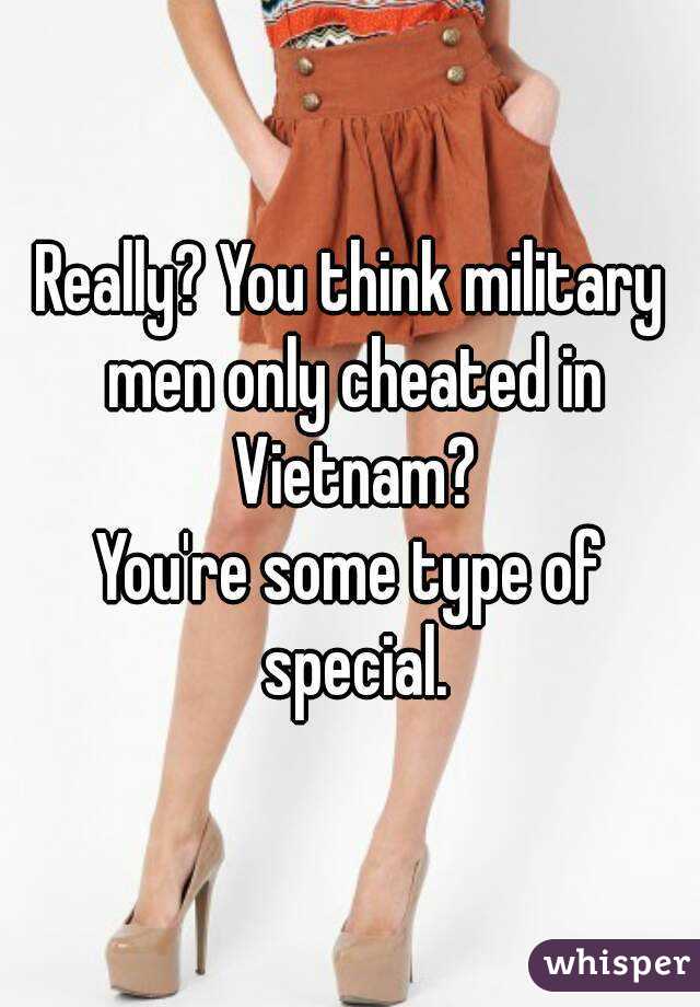 Really? You think military men only cheated in Vietnam?
You're some type of special.