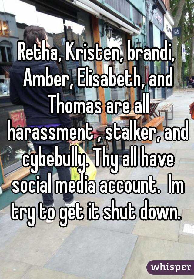 Retha, Kristen, brandi, Amber, Elisabeth, and Thomas are all harassment , stalker, and cybebully. Thy all have social media account.  Im try to get it shut down. 