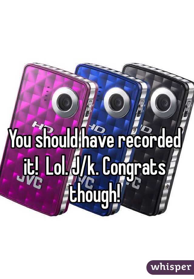 You should have recorded it!  Lol. J/k. Congrats though!