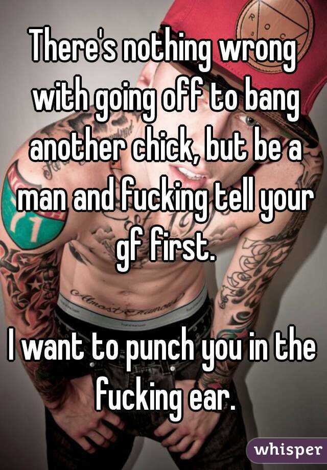 There's nothing wrong with going off to bang another chick, but be a man and fucking tell your gf first.

I want to punch you in the fucking ear.