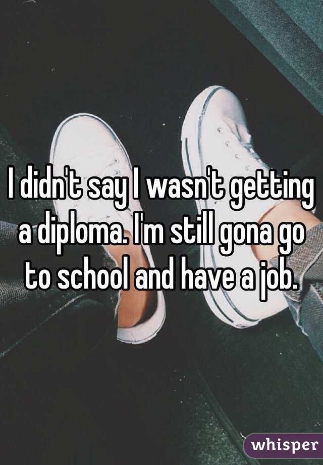I didn't say I wasn't getting a diploma. I'm still gona go to school and have a job. 