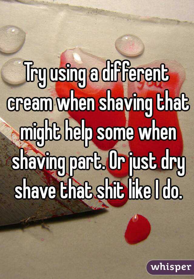 Try using a different cream when shaving that might help some when shaving part. Or just dry shave that shit like I do.