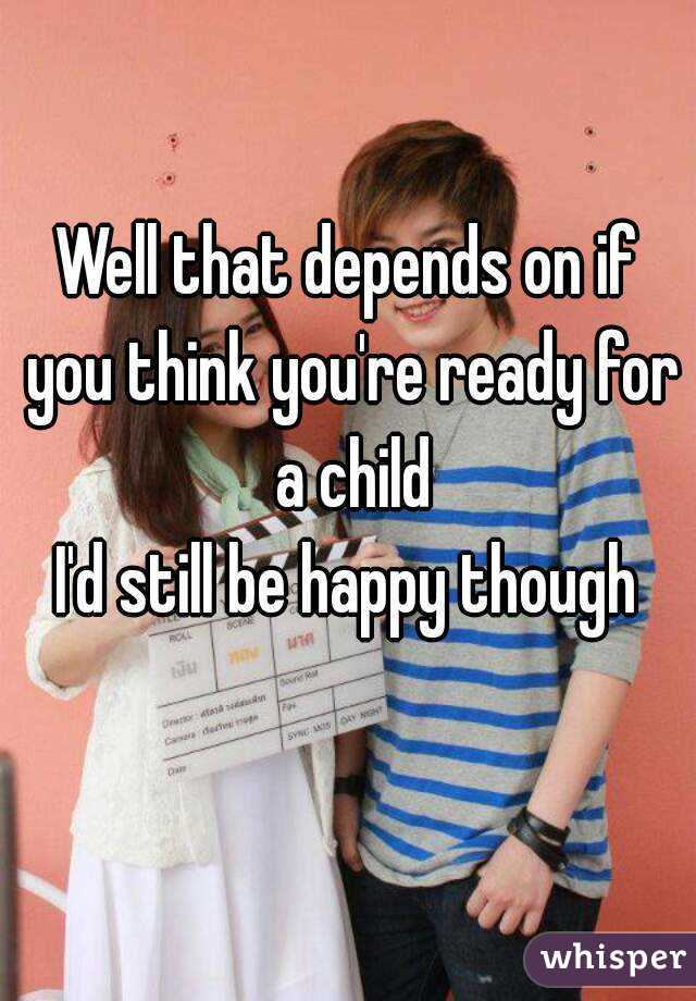 Well that depends on if you think you're ready for a child
I'd still be happy though
