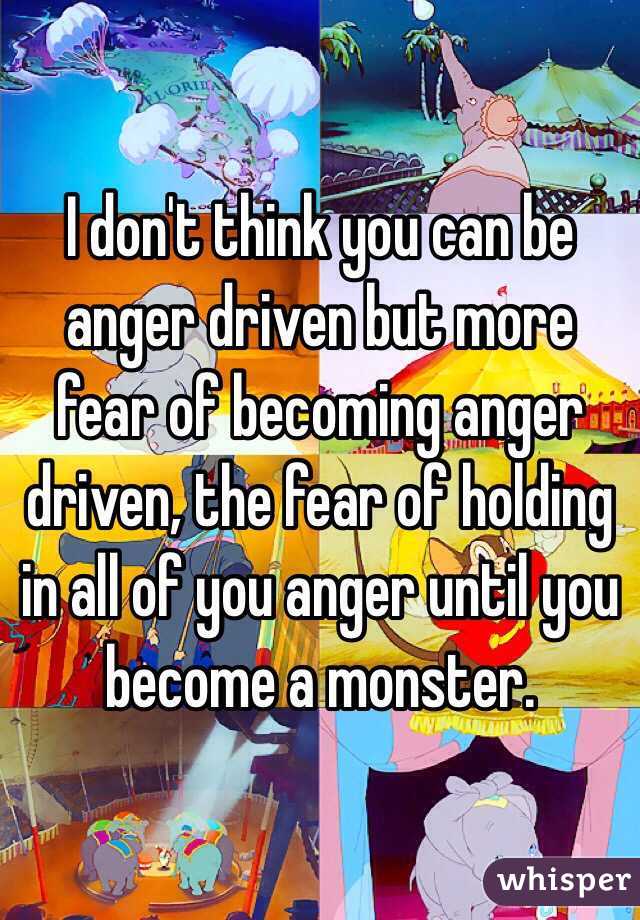 I don't think you can be anger driven but more fear of becoming anger driven, the fear of holding in all of you anger until you become a monster.