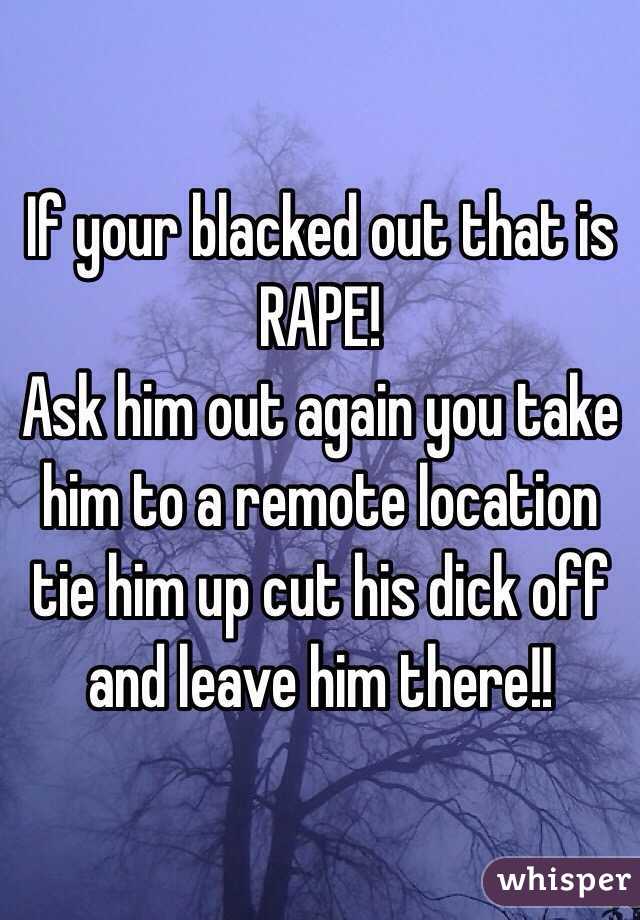 If your blacked out that is RAPE!
Ask him out again you take him to a remote location tie him up cut his dick off and leave him there!!