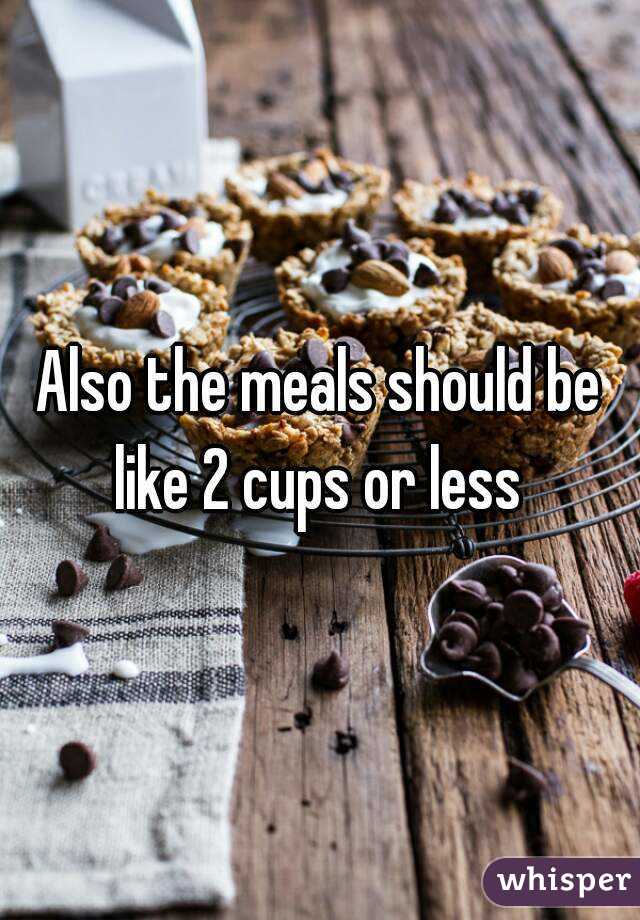 Also the meals should be like 2 cups or less 