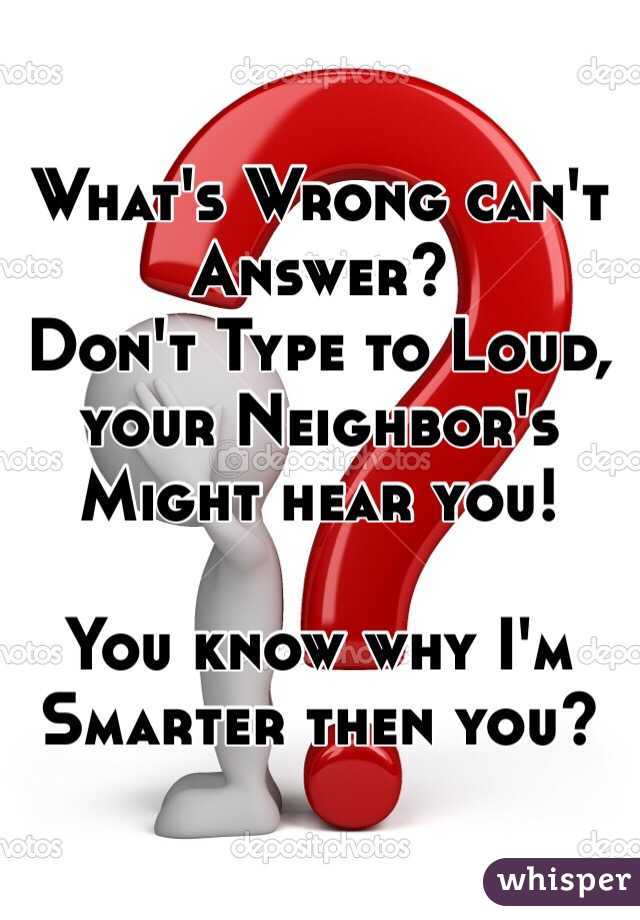What's Wrong can't Answer? 
Don't Type to Loud, your Neighbor's
Might hear you!

You know why I'm 
Smarter then you?