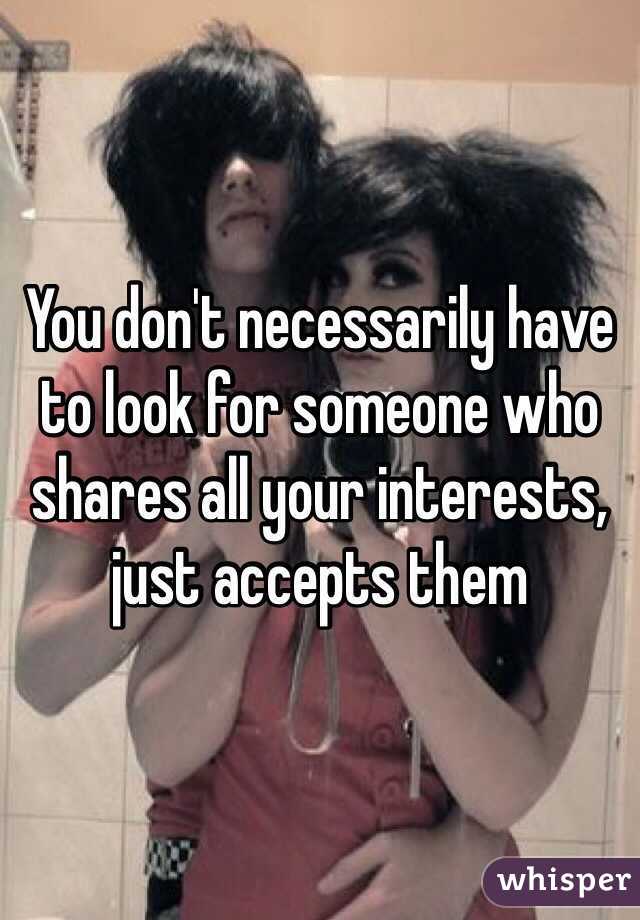You don't necessarily have to look for someone who shares all your interests, just accepts them