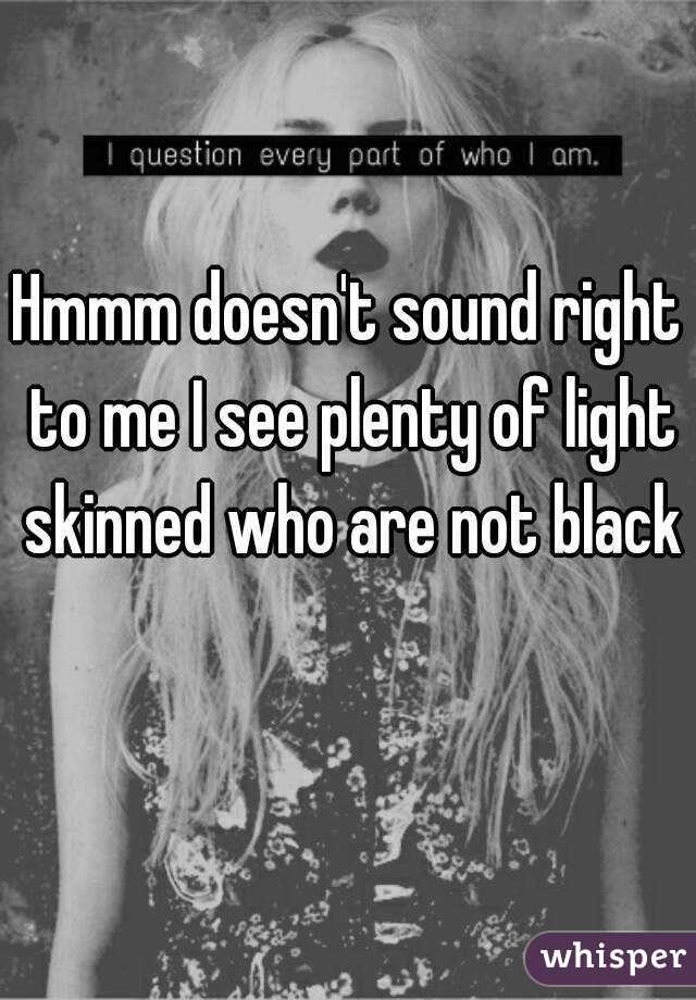 Hmmm doesn't sound right to me I see plenty of light skinned who are not black 