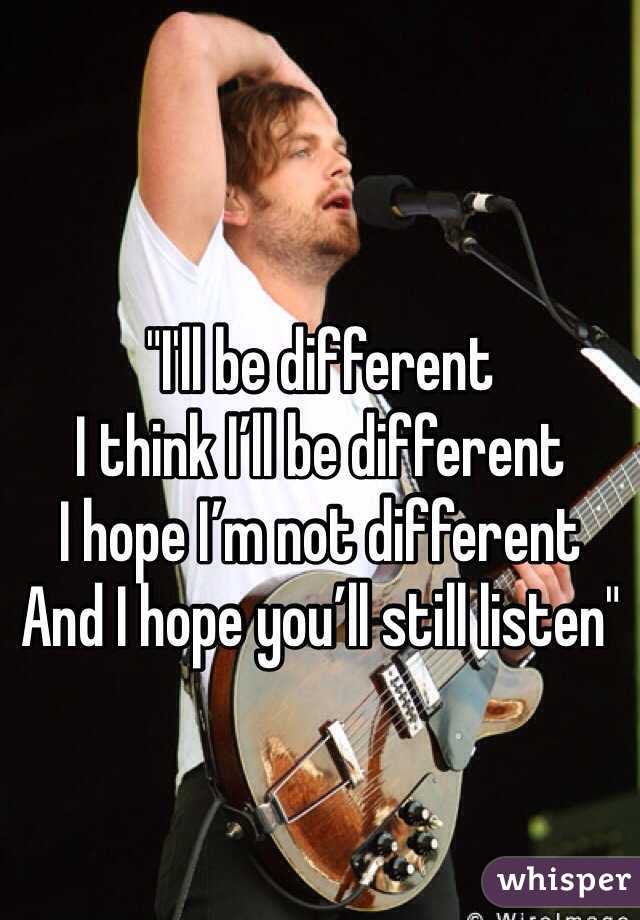 
"I'll be different
I think I’ll be different
I hope I’m not different
And I hope you’ll still listen"
