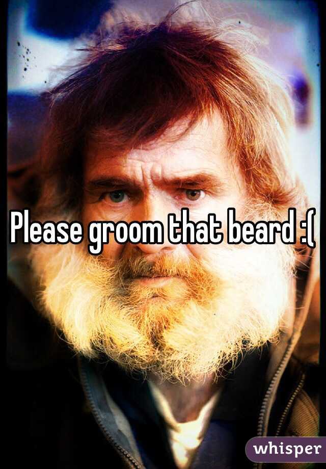 Please groom that beard :( 