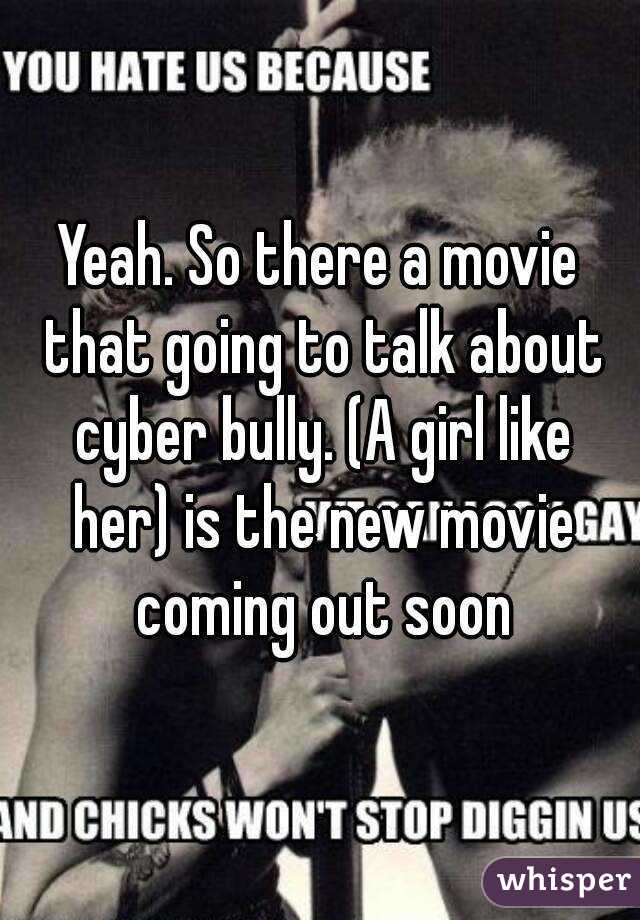 Yeah. So there a movie that going to talk about cyber bully. (A girl like her) is the new movie coming out soon