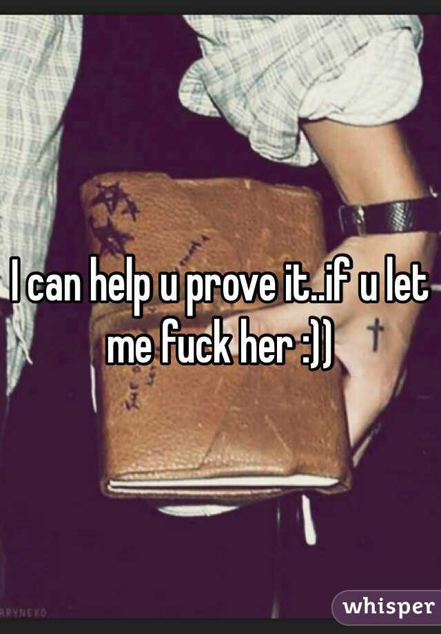 I can help u prove it..if u let me fuck her :))