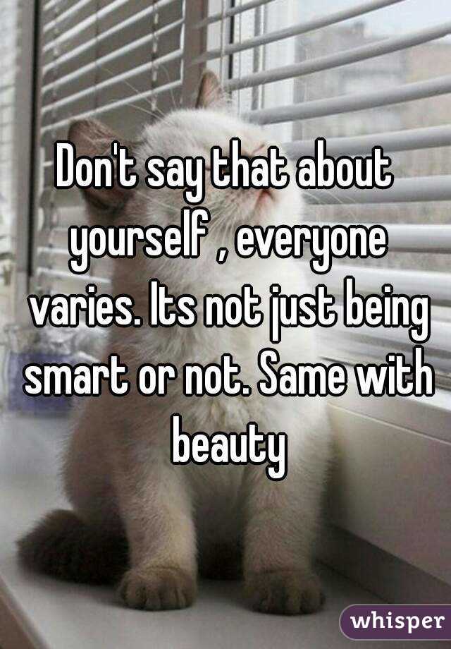 Don't say that about yourself , everyone varies. Its not just being smart or not. Same with beauty