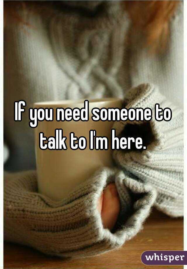 If you need someone to talk to I'm here. 