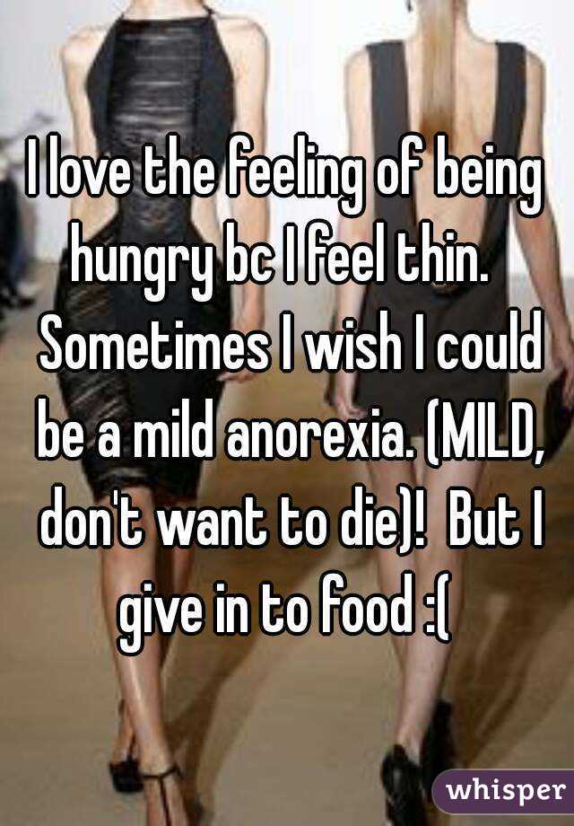 I love the feeling of being hungry bc I feel thin.   Sometimes I wish I could be a mild anorexia. (MILD, don't want to die)!  But I give in to food :( 