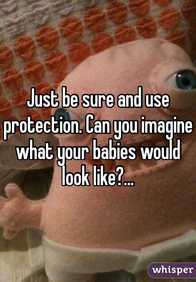 Just be sure and use protection. Can you imagine what your babies would look like?...