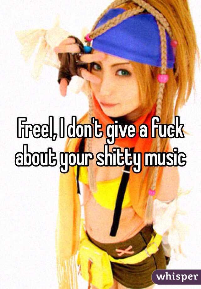 Freel, I don't give a fuck about your shitty music