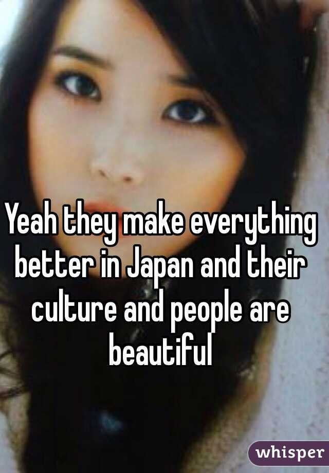 Yeah they make everything better in Japan and their culture and people are beautiful 