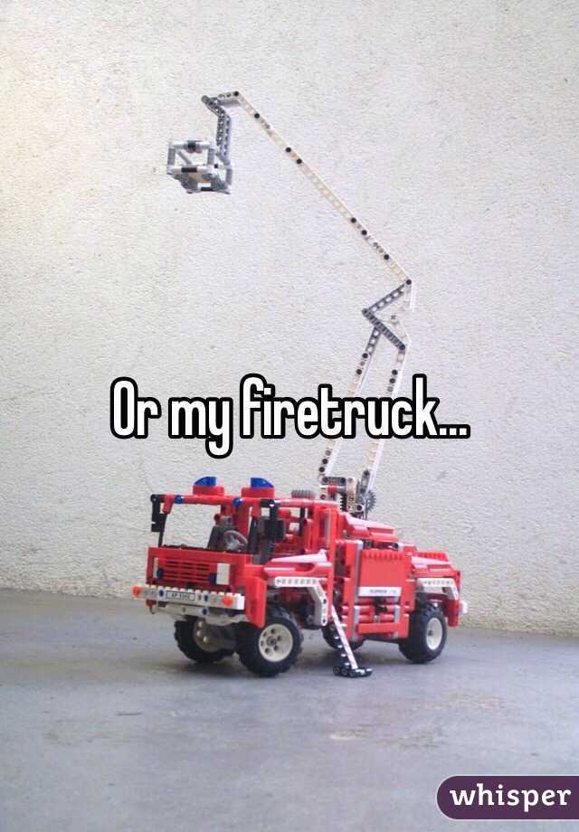 Or my firetruck...