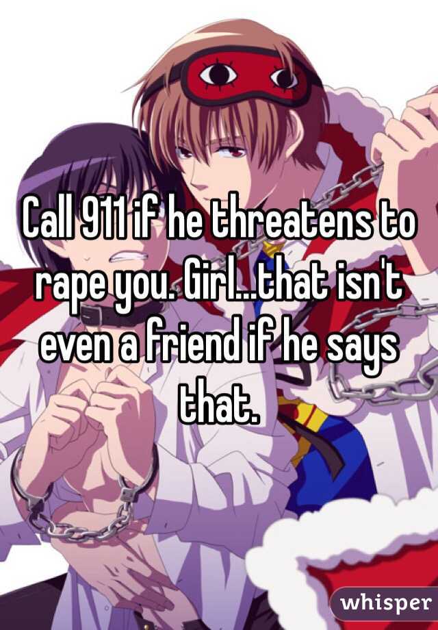 Call 911 if he threatens to rape you. Girl...that isn't even a friend if he says that.