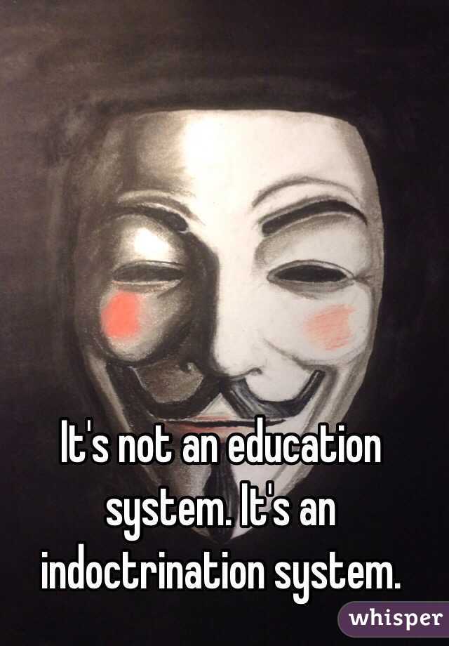 It's not an education system. It's an indoctrination system.
