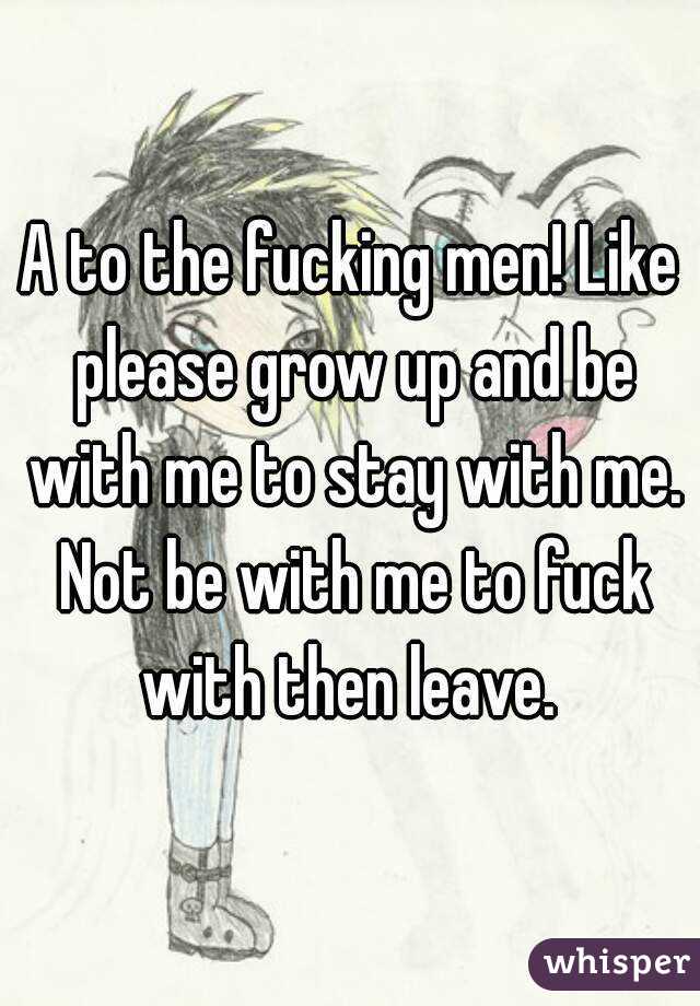 A to the fucking men! Like please grow up and be with me to stay with me. Not be with me to fuck with then leave. 