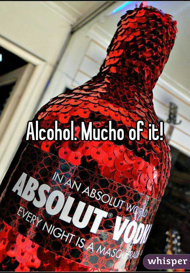 Alcohol. Mucho of it!