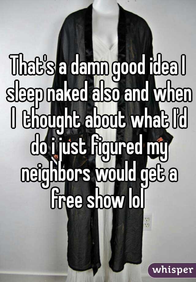 That's a damn good idea I sleep naked also and when l  thought about what I'd do i just figured my neighbors would get a free show lol 