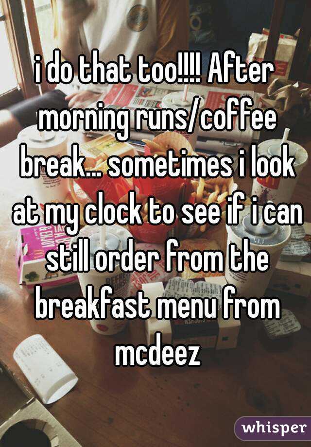 i do that too!!!! After morning runs/coffee break... sometimes i look at my clock to see if i can still order from the breakfast menu from mcdeez
