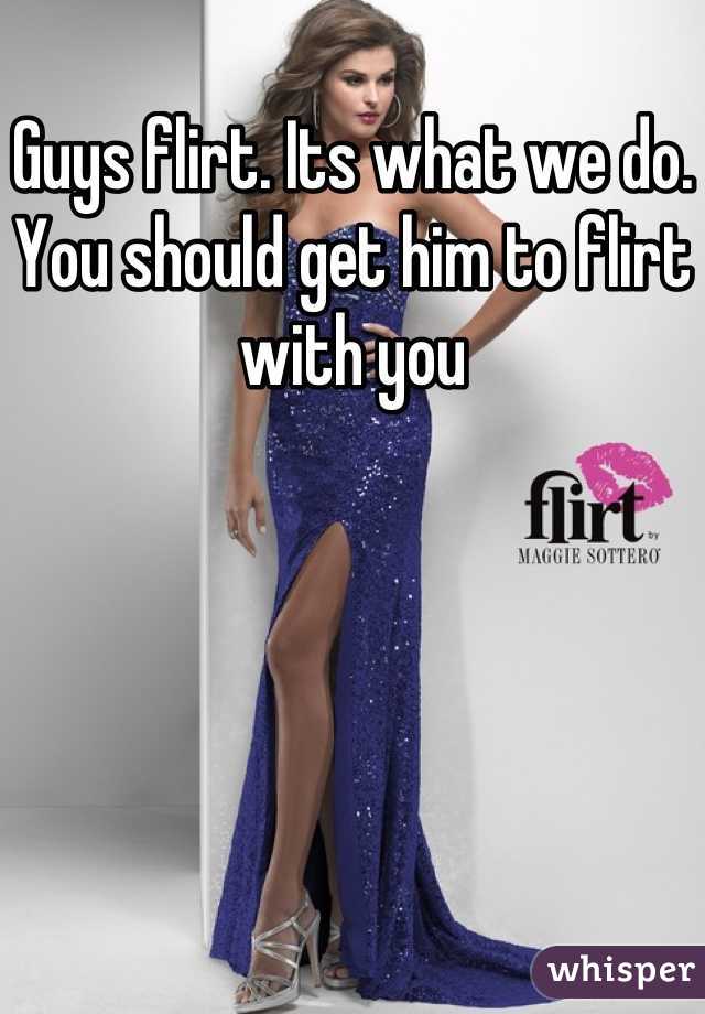Guys flirt. Its what we do. You should get him to flirt with you