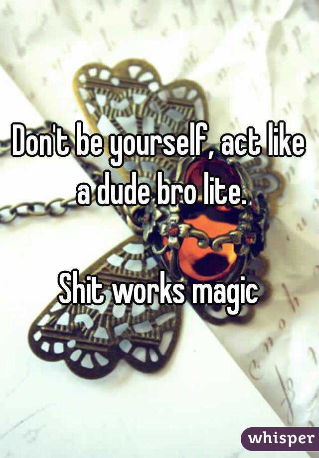Don't be yourself, act like a dude bro lite.

Shit works magic