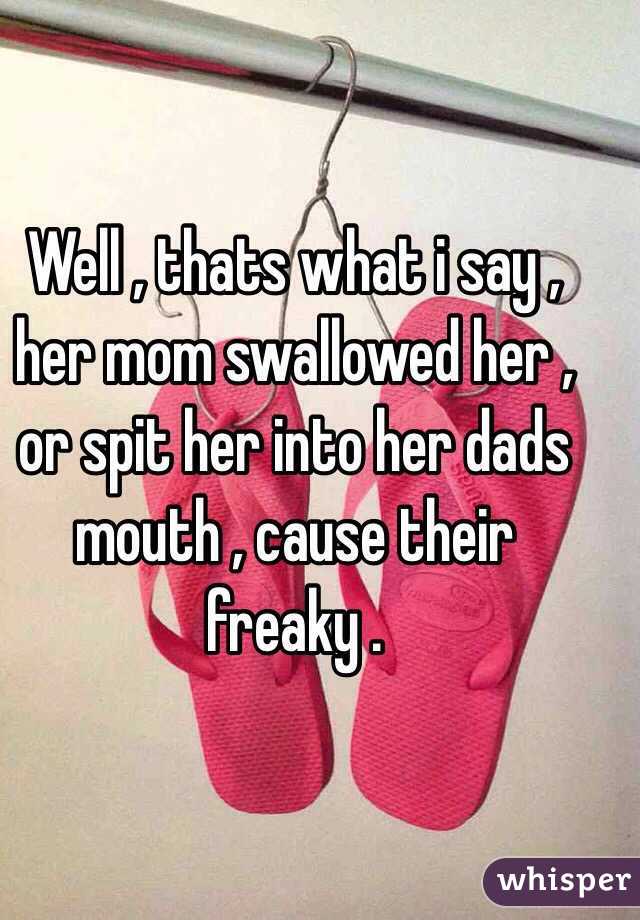 Well , thats what i say , her mom swallowed her , or spit her into her dads mouth , cause their freaky .