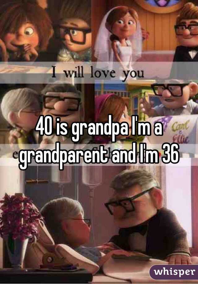 40 is grandpa I'm a grandparent and I'm 36