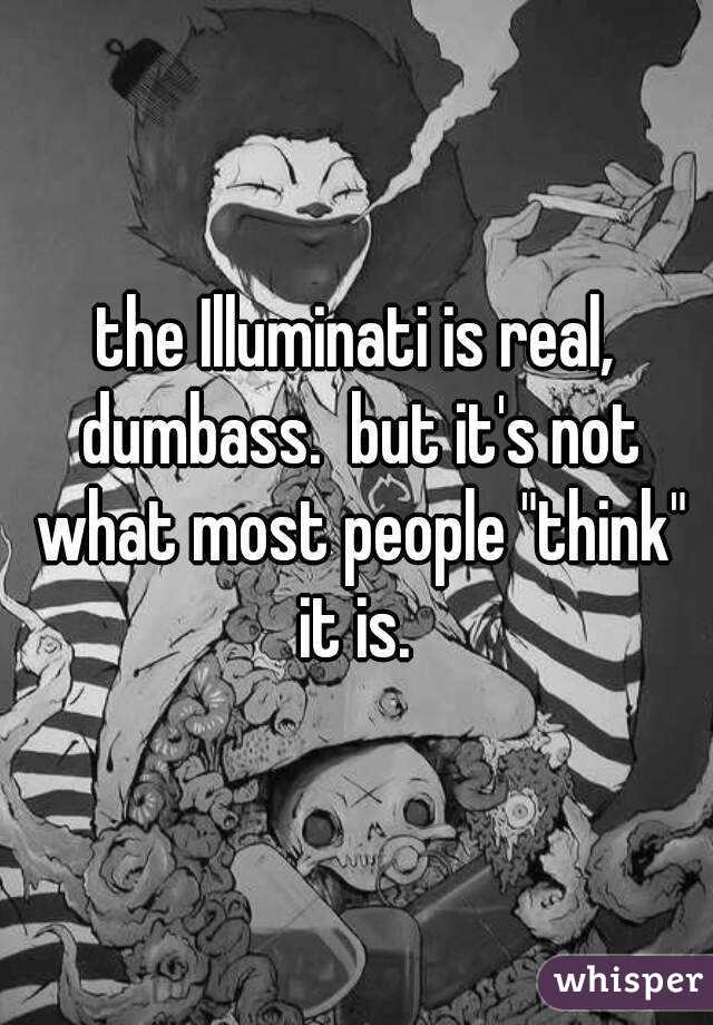 the Illuminati is real, dumbass.  but it's not what most people "think" it is. 