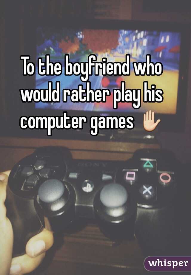 To the boyfriend who would rather play his computer games ✋